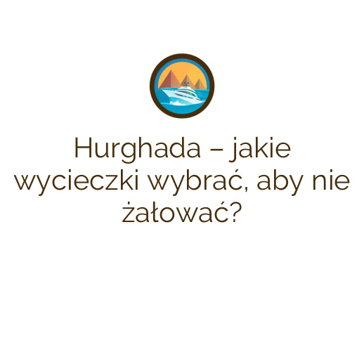 Hurghada – jakie wycieczki wybrać, aby nie żałować?